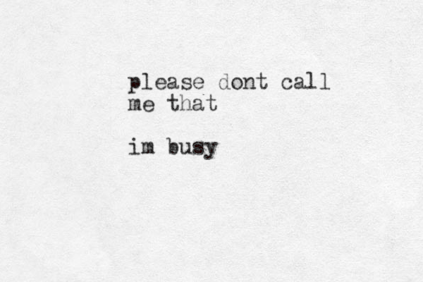 please dont call me that im busy