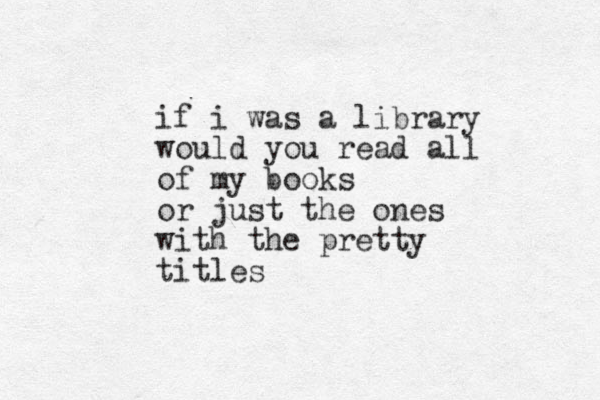 if i was a library would you read all of my books or just the ones with the pretty titles