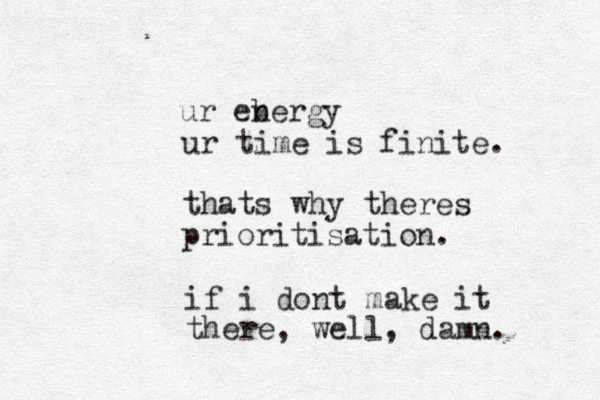 ur time is finite. thats why theres prioritisation. ur ebergy n if i dont make it there, well, damn. 