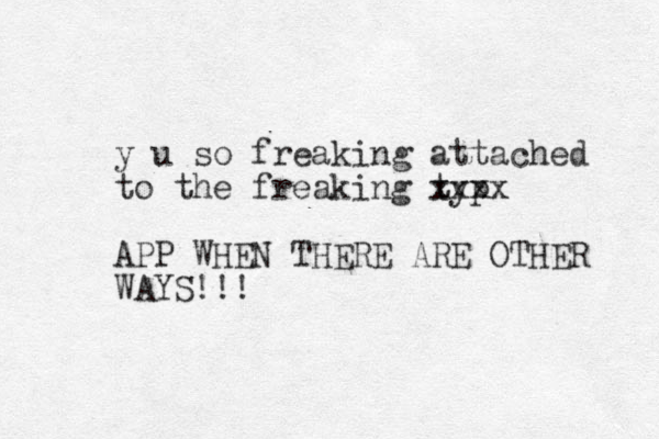 y u so freaking attached to the freaking typ xxxx AP P WHEN THERE ARE OTHER WAYS!!! 