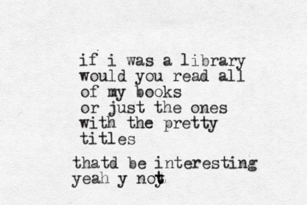 if i was a library would you read all of my books or just the ones with the pretty titles thatd be interesting yeah y noy t t