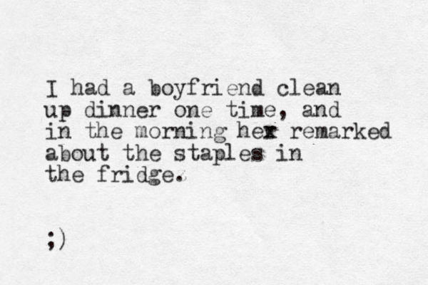 I had a boyfriend clean up dinner one time, and in the morning her x remarked about the staples in the fridgez . ;)