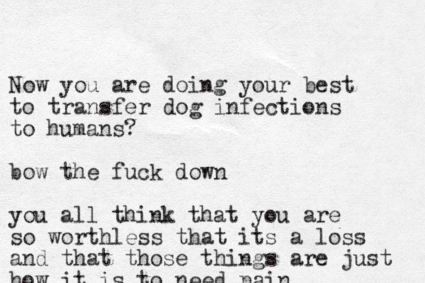 Now you are doing your best to transfer dog infections to humans? bow the fuck down you all think that you are so worthless that its a loss and that those things are just how it is to need pain