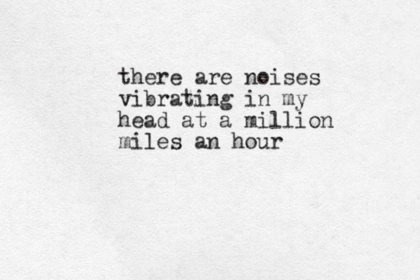 there are noises vibrating in my head at a million miles an hour