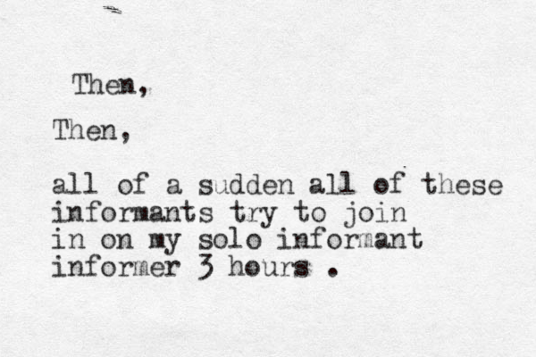 The n, Then, all of a sudden all of these informants try to join in o n my solo informant informer 3 hours . 