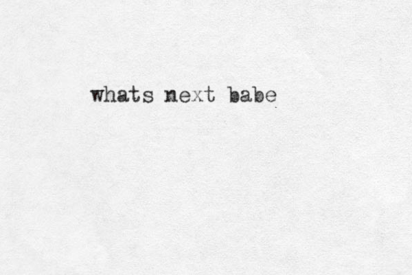 whats next babe