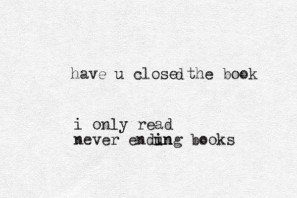 have u close the book d i only read never endun i ing books