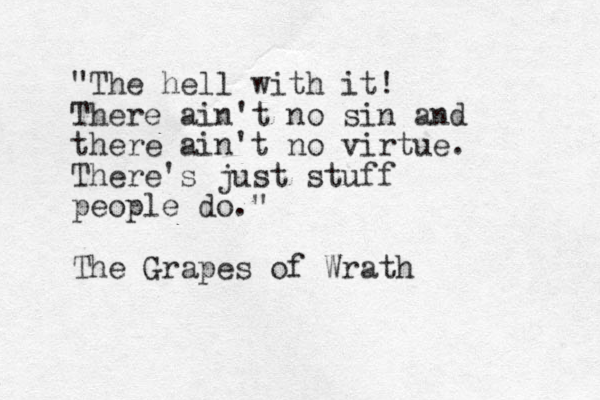 "The hell with it! There ain't no sin and there ain't no virtue. There's just stuff people do." The Grapes of Wrath 