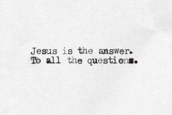 Jesus is the answer. To all the questions. 