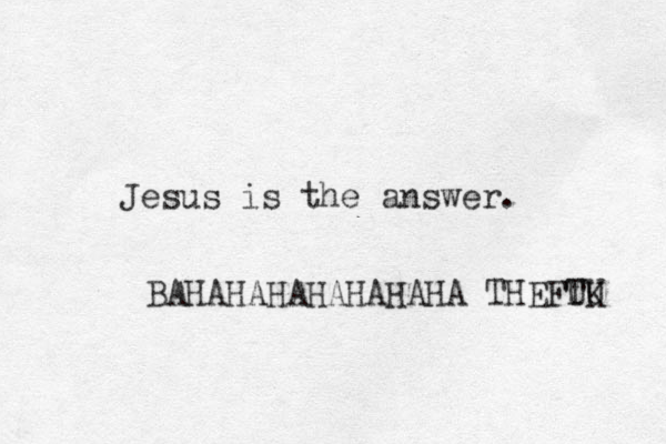 Jesus is the answer. BAHAHAHAHAHAHAHA THE TU FUK 