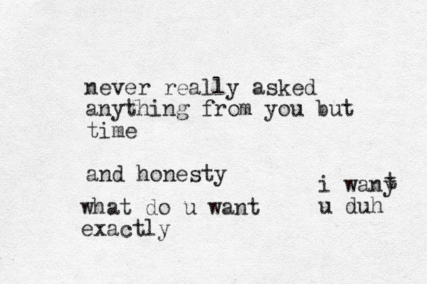 never really asked anything from you but time and honesty what do u want exactly i wany u duh t