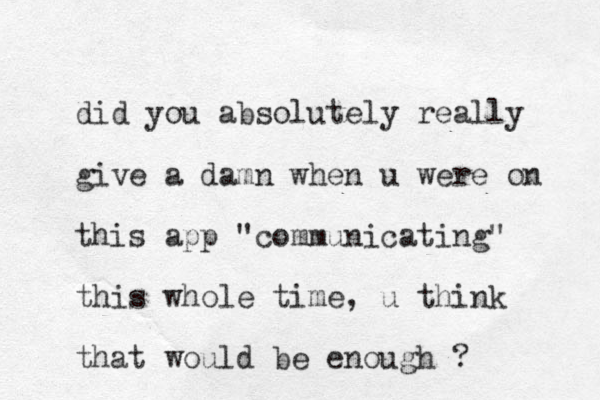 did you absolutely really give a damn when u were on this app "communicating" this whole time, u think that would be enough ?