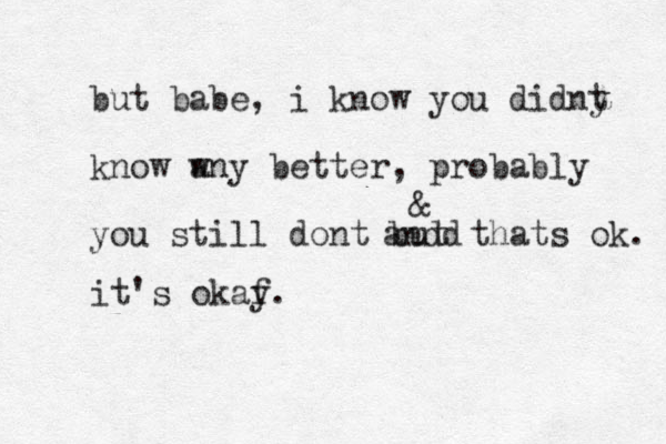 but babe, i know you didny t know w any better, probably you still dont but thats ok. andd & it's okaf y.