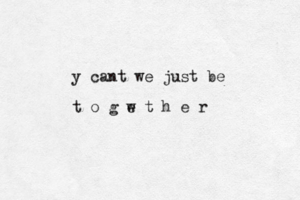 y cant we just be t o g w t h e r e