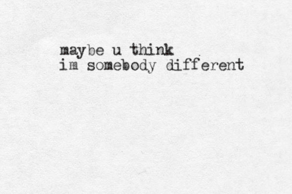 maybe u think im somebody different 