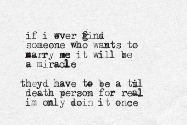 if i wv ever gind f someone who wants to marry me it will be a miracle theyd have to be a tul i death person for real im only doin it once