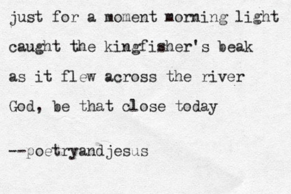 just for a moment morning light caught the kingfisher's beak as it flew across the river God, be that close today -- poetryandjesus