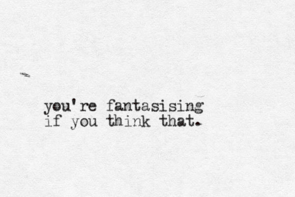 you're fantasising if you think that.