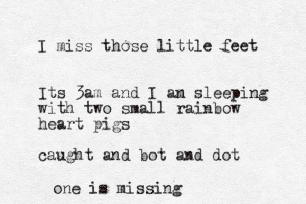 I miss those little feet Its 3am and I an m sleeping with two small rainbow heart pigs caught and bot and dot one is missing