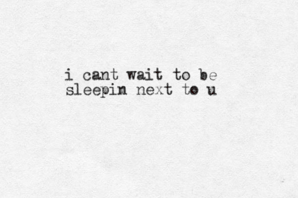 i cant wait to be sleepin next to u
