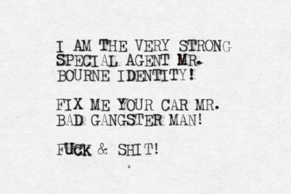 I AM THE VERY STRONG SPECIAL AGENT MR. BOURNE IDENTITY! FIX ME YOUR CAR MR. BAD GANGSTER MAN! Fuck UCK & SHIT!