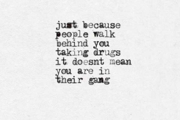 just because people walk behind you taking drugs it doesnt mean you are in their gang
