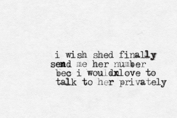 i wish shed finally en send me her number bec i wouldnlove to x talk to her privately 
