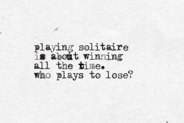 playing solitaire is aboit u u winning all the rime t t . who plays to lose? 