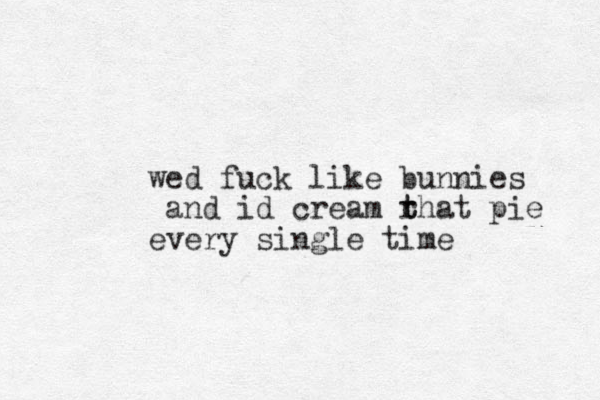 wed fuck like bunnies and id cream rhat t t pie every single time
