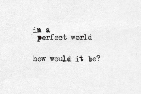 in a perfect world how would it be?