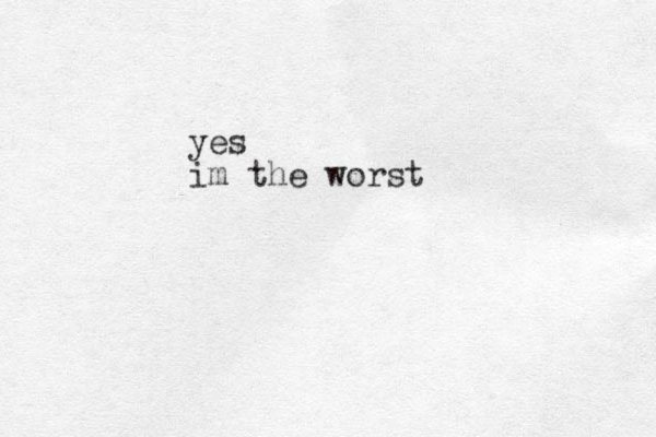 yes im the worst