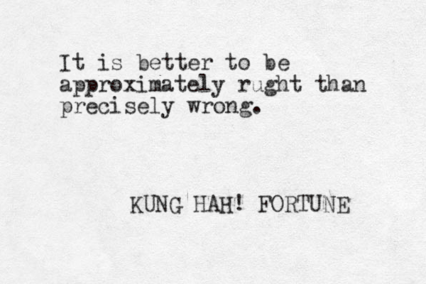 It is better to be approximately rught than precisely wrong. KUNG HAH! FORTUNE 