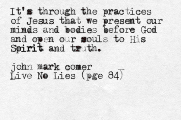 It's through the practices of Jesus that we present our minds and bodies before God and open our souls to His Soirit pirit and truth. john mark comer Live No Lies (pge 84)