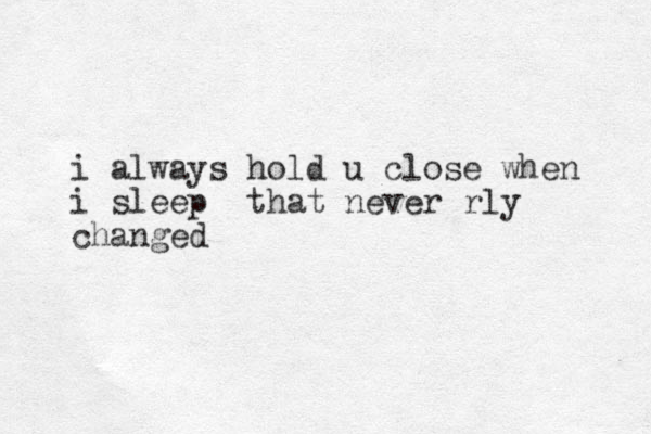 i always hold u close when i sleep that never rly changed