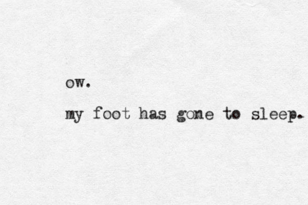ow. my foot has gone to sleep. 
