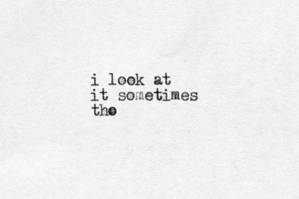 i look at it sometimes tho