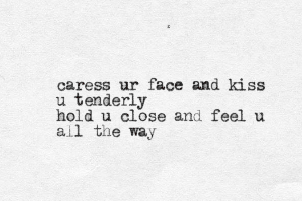 caress ur face and kiss u tenderly hold u close and feel u all the way