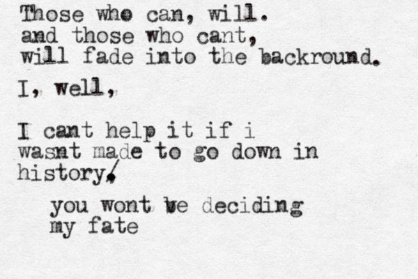 Those who can, will. and those who cant, will fade into the backround . I , well, l I cant help it if i wasnt made to go down in history, . . . . . . . / you wont ve b deciding my fate
