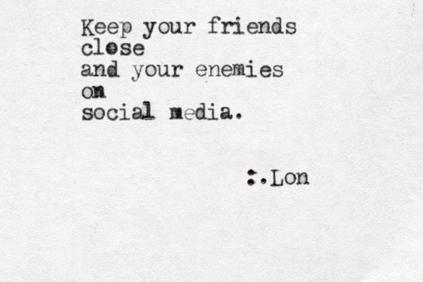 Keep your friends close and your enemies on social media. :.Lon 