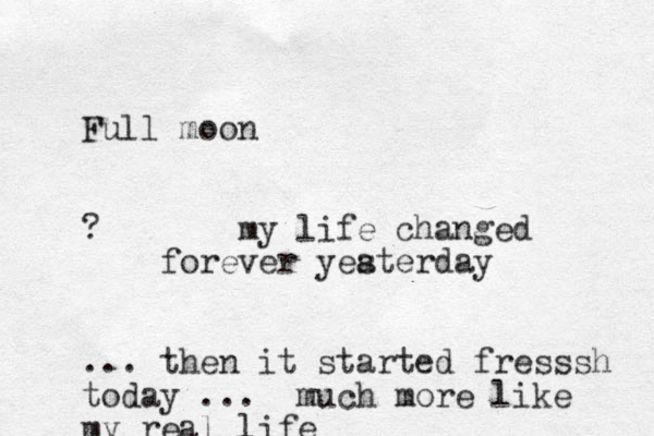 Full moon ? my life changed forever yea sterday ... then it started fresssh today ... much more like my real life 