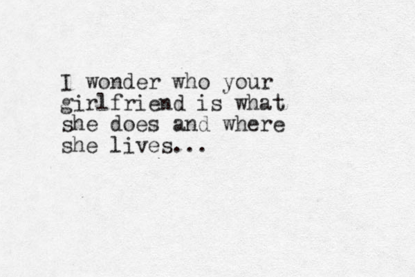 I wonder who your girlfriend is what she does and where she lives...