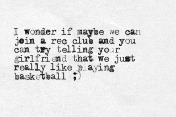 I wonder if maybe we can join a rec club and you can try telling your girlfriend that we just really like playing basketball ;)