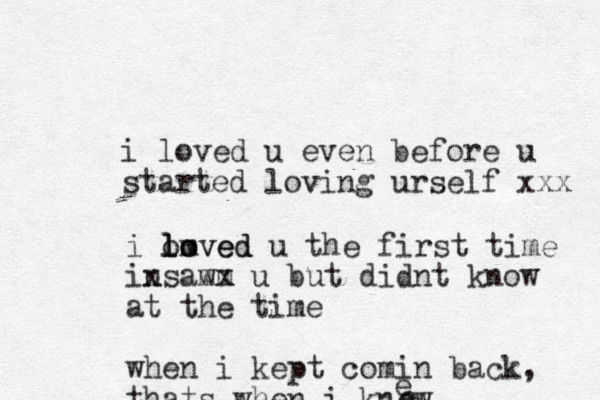 i loved u even before u started loving urself xxx i ooved m l l loved u the first time insaw mm x x u but didnt know at the time when i kept comin back, thats when i knew ee