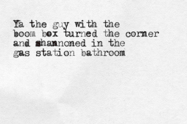 Ya the guy with the boom box turned the corner and shannoned in the gas station bathroom