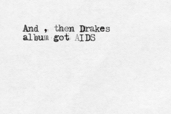 And , then Drakes album got AIDS
