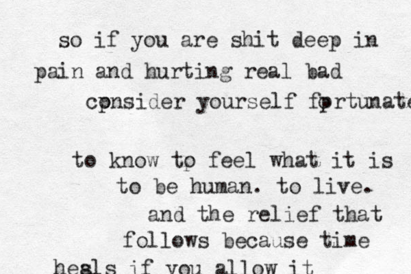 so if you are shit deep in pain and hurting real bad cpnsi o der yourself fprtunate o to know tp o feel what it is to be human. to live. and the relief that follows because time hea s ls if you allow it