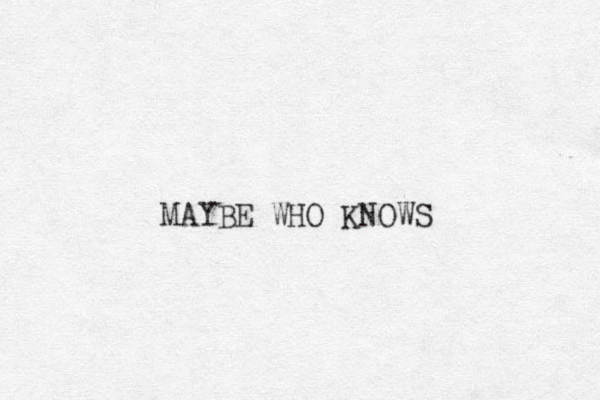 MAYBE WHO KNOWS