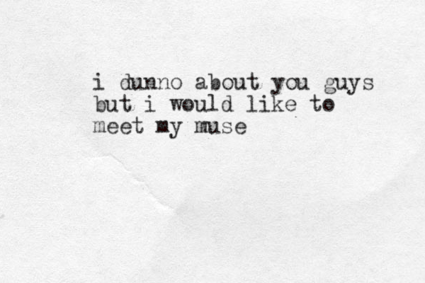 i dunno about you guys but i would like to meet my muse 