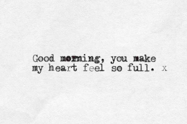 Good morning, you make my heart feel so full. x 
