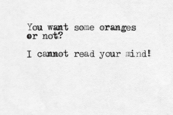 You want some oranges or not? I cannot read your mind! 